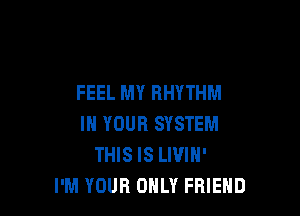 FEEL MY RHYTHM

IN YOUR SYSTEM
THIS IS LWIN'
I'M YOUR ONLY FRIEND