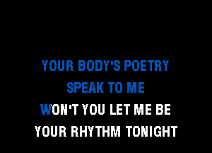 YOUR BODY'S POETRY
SPEAK TO ME
WON'T YOU LET ME BE

YOUR RHYTHM TONIGHT l