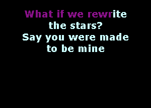 What if we rewrite
the stars?

Say you were made
to be mine