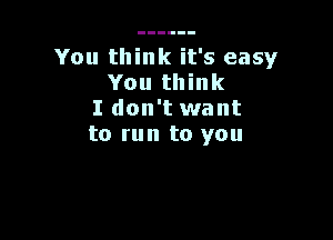 You think it's easy
You think
I don't want

to run to you