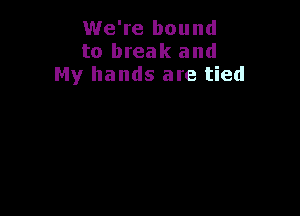 We're bound
to break and
My hands are tied