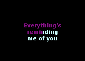 Everything's

reminding
me of you