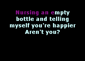 Nursing an empty
bottle and telling
myself you're happier

Aren't you?