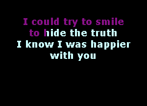 I could try to smile
to hide the truth
I know I was happier

with you