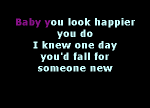 Baby you look happier
you do
I knew one day

you'd fall for
someone new