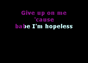 Give up on me
'cause
babe I'm hopeless