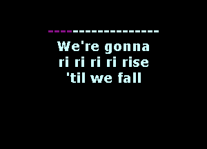 We're gonna
ri ri ri ri rise

'til we fall