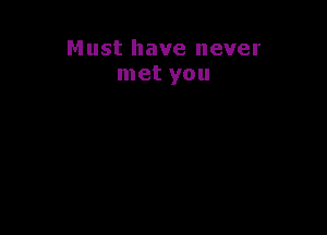 Must have never
met you