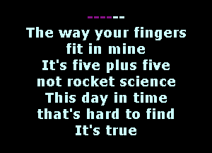 The way your fingers
fit in mine
It's five plus five
not rocket science
This day in time
that's hard to find

It's true I