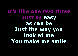 It's like one two three
Just as easy
as can be

Just the way you
look at me
You make me smile