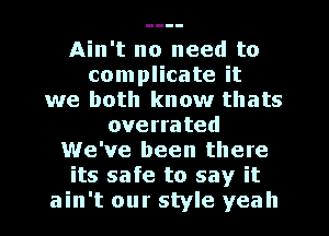 Ain't no need to
complicate it
we both know thats
overrated
We've been there
its safe to say it
ain't our style yeah