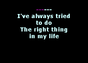 I've always tried
to do
The right thing

in my life