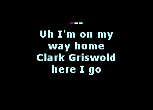 Uh I'm on my
way home

Clark Griswold
here I go