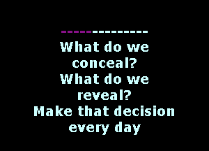 What do we
conceal?

What do we
reveal?
Make that decision
every day