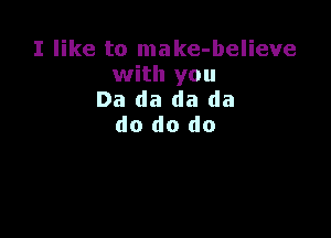 I like to make-believe
with you
Da da da da

do do do