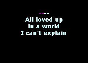 All loved up
in a world

I can't explain