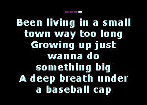 Been living in a small
town way too long
Growing up just
wanna do
something big
A deep breath under

a baseball cap I