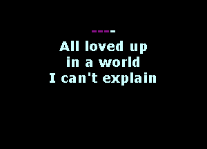 All loved up
in a world

I can't explain