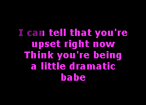 I can tell that you're
upset right now

Think you're being
a little dramatic
babe