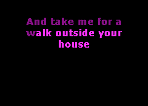 And take me for a
walk outside your
house