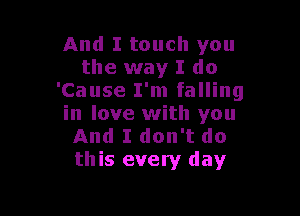 And I touch you
the way I do
'Cause I'm falling

in love with you
And I don't do
this every day