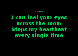 I can feel your eyes
across the room

Stops my heartbeat
every single time