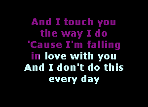 And I touch you
the way I do
'Cause I'm falling

in love with you
And I don't do this
every day