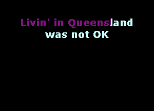 Livin' in Queensland
was not OK