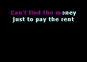 Can't find the money
just to pay the rent