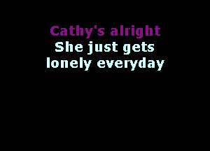 Cathy's alright
She just gets
lonely everyday