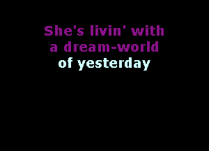 She's livin' with
a dream-world
of yesterday