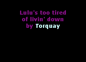 Lulu's too tired
of livin' down
by Torquay