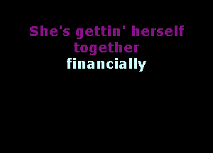 She's gettin' herself
together
financially