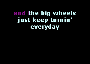 and the big wheels
just keep turnin'
everyday