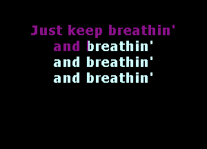 Just keep breathin'
and breathin'
and breathin'

and breathin'