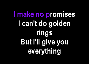 I make no promises
I can't do golden

ngs
But I'll give you
everything
