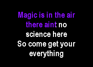 Magic is in the air
there aint no

science here
So come get your
everything