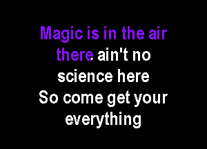 Magic is in the air
there ain't no

science here
So come get your
everything