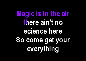 Magic is in the air
there ain't no

science here
So come get your
everything