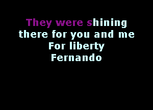 They were shining
there for you and me
Forliberty

Fernando