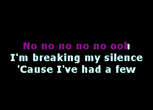 No no no no no ooh

I'm breaking my silence
'Cause I've had a few