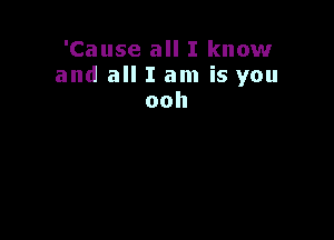 'Cause all I know
and all I am is you
ooh