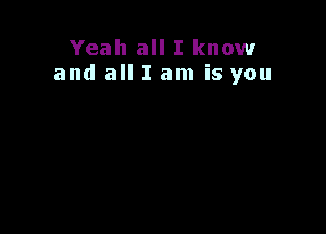Yeah all I know
and all I am is you