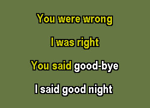 You were wrong

I was right

You said good-bye

I said good night