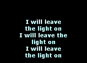 I will leave
the light on

I will leave the
light on
I will leave
the light on