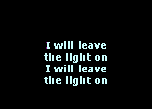 I will leave

the light on
I will leave
the light on