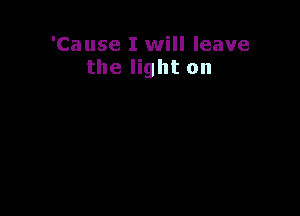 'Cause I will leave
the light on