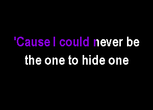 'Causel could never be

the one to hide one