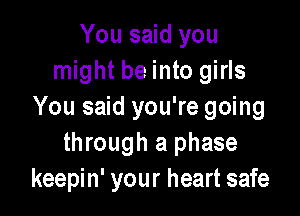 You said you
might be into girls

You said you're going
through a phase
keepin' your heart safe