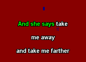 And she says take

me away

and take me farther